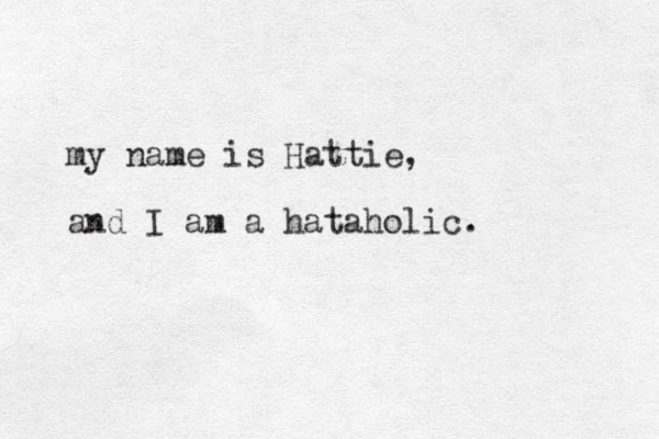my name is Hattie, and I am a hataholic.