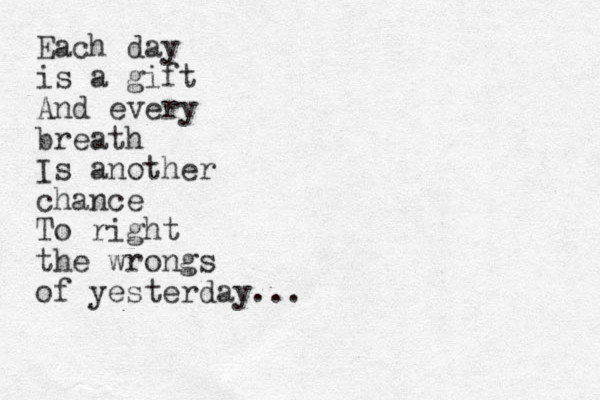Each day is a gift And every breath Is another chance To right the wrongs of yesterday...