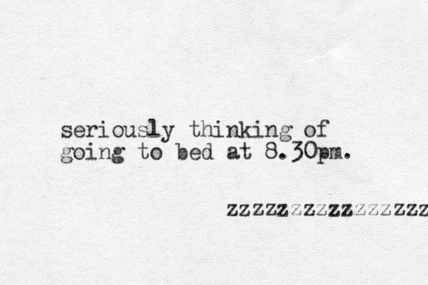 seriously thinking of going to bed at 8.30pm. zzzzzzzzzzzzzzzzz 