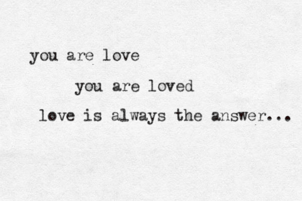 you are love you are loved love is always the answer... 