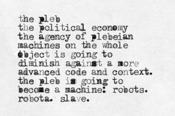 the pleb the political economy the agency of plebeian machines on the whole i object is going to diminish against a more advanced code and context. the pleb is going to become a machine: robots . robota. slave. 