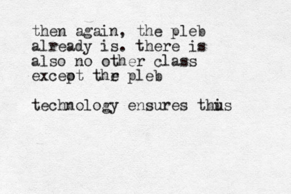 then again, the pleb already is. there is also no other class exceot p thr e pleb technology ensures thus i