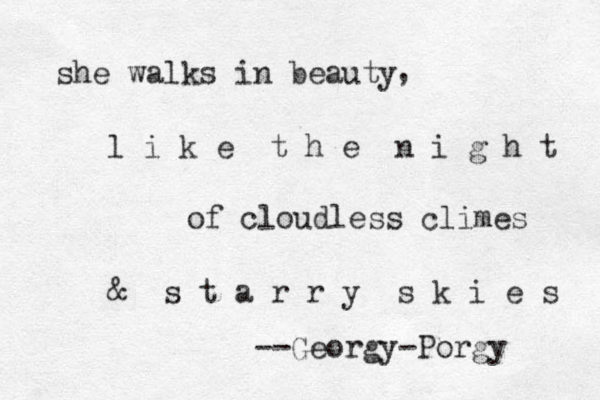 she walks in beauty l i k e t h e n i g h t , of cloudless climes & s t a r r y s k i e s --Georgy-Porgy 