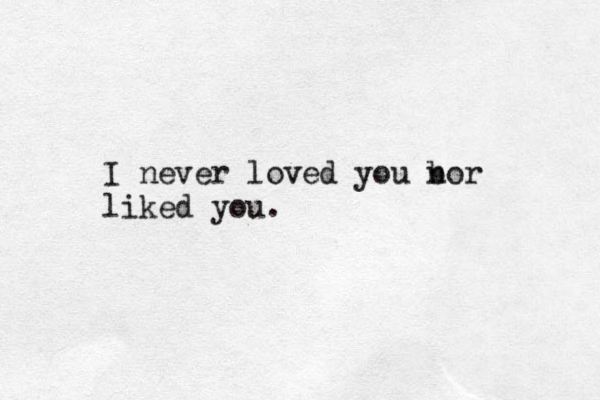I never loved you bor n liked you. 