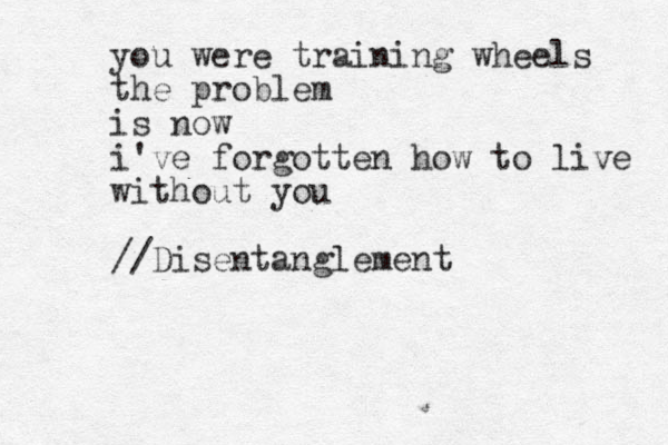 you were training wheels the problem is now i've forgotten how to live without you //Disentanglement