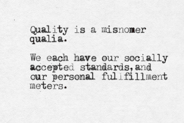 Quality is a misnomer qualia. We each hav e our socially accepted standards and , our personal fullfillment meters. 
