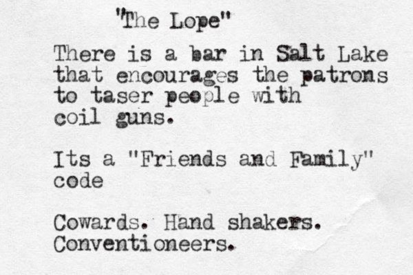 There is a bar in Salt Lake that encourages the patrons to taser people with coil guns. Its a "Friends and Family" code Cowards. Hand shakers. Conventioneers. The Lope" "