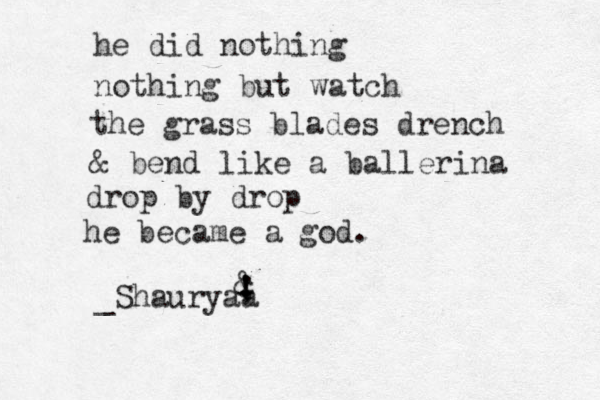 he did nothing nothing but watch the grass blades drench & bend like a ballerina drop by drop he became a god. _Shauryaa ! ! . & - ; 