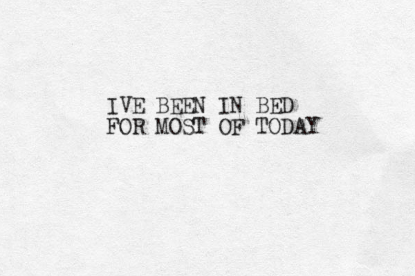 IVE BEEN IN BED FOR MOST OF TODAY
