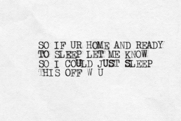 SO IF UR HOME AND READY TO SLEEP LET ME KNOW SO I COULD JUST SLEEP THIS OFF W U
