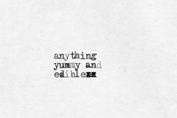 anything yummy and edibleee xx xx
