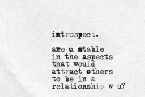 introspect. are u stable in the aspects that would attract others to be in a relationship w u?