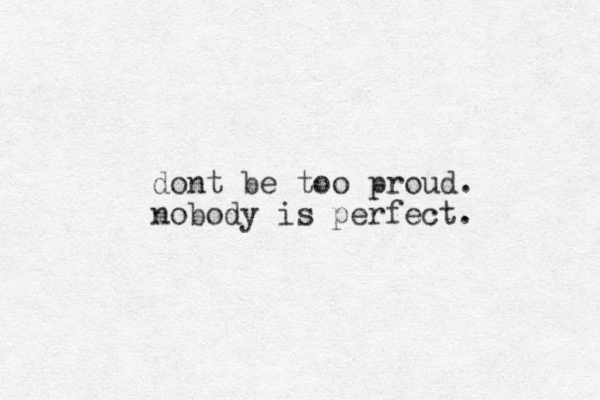 dont be too proud. nobody is perfect.