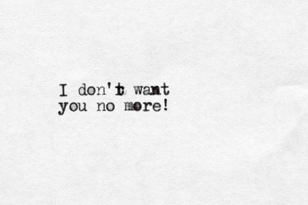 I don'r t want you no more!