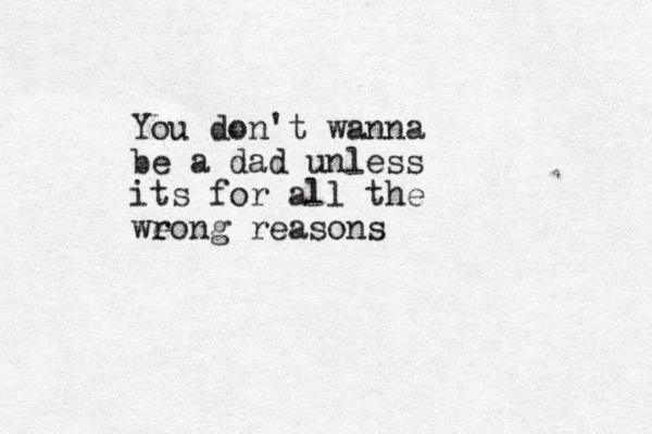You don't wanna be a dad unless its for all the we rong reasons 