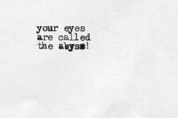 your eyes are called the abyss !
