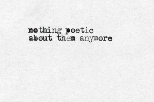 nothing poetic about them anymore 