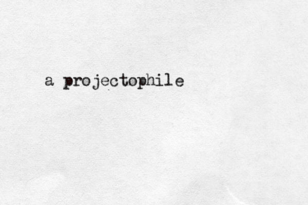 a projectophile