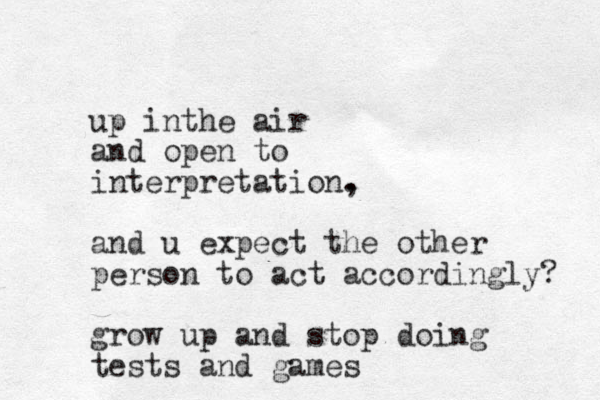 up inthe air and open to interpretation. , and u expect the other person to act accordingly? grow up and stop doing tests and games