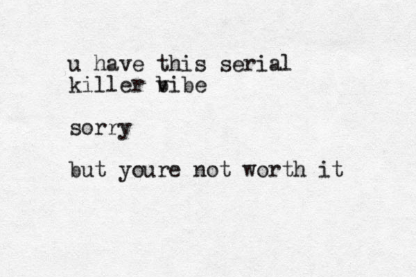 u have this serial killer b vibe sorry but youre not worth it
