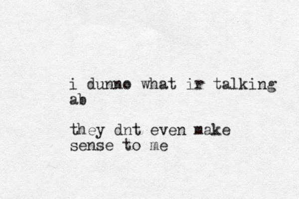 i dunno what ir talking ab they dnt even make sense to me