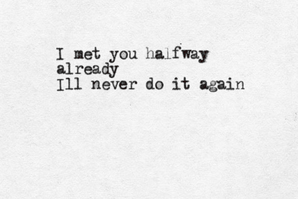 I met you halfway already Ill never do it again
