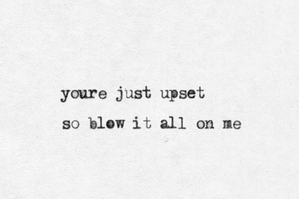 youre just upset so blow it all on me