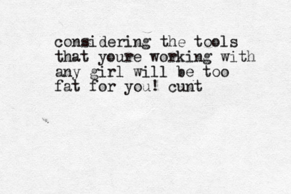 considering the tools that youre working with any girl will be too fat for you! cunt