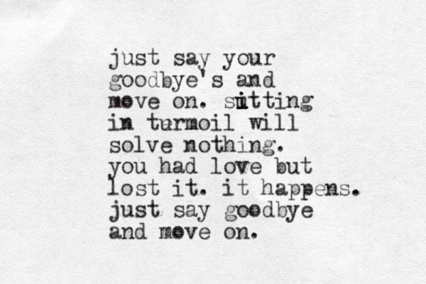 just say your goodbye's and move on. sut i i i ting in te u rmoil will solve nothing. you had love but lost it. it happens. just say goodbye an d move on. 
