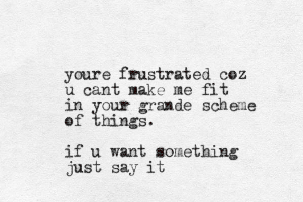 youre frustrated coz u cant make me fit in your grande scheme of things. if u want something just say it