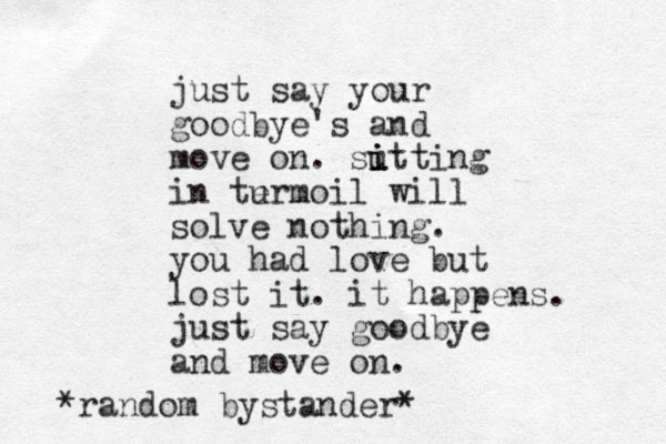 just say your goodbye's and move on. sut i i i ting in te u rmoil will solve nothing. you had love but lost it. it happens. just say goodbye an d move on. *random bystander *