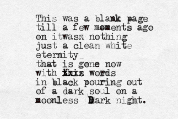 This was a blank page till a few moments ago on itwasn x nothing just a clean white eternity that is gone now with this words in black pouring out of a dark soul on a moonless i dark night. Xxxx xx D D 