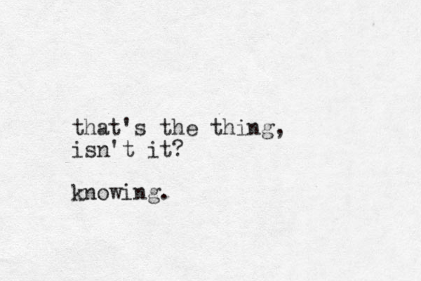 that's the thing, isn't it? knowing.
