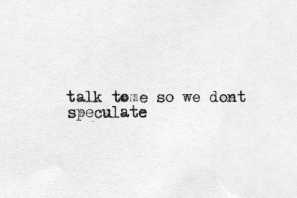 talk tome so we dont speculate