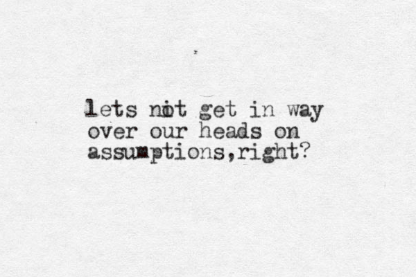 lets nit o get in way over our heads on assumptions right , ?