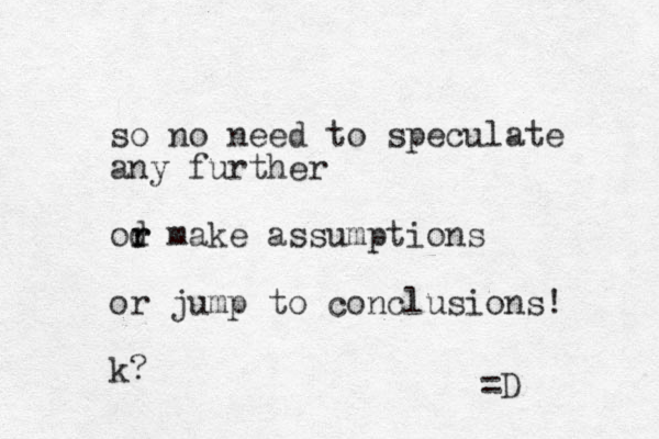 so no need to speculate any further od r r make assumptions or jump to conclusions! k? =D 