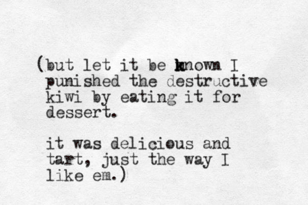 (but let it be mnown I k k k punished the destructive kiwi by eating it for dessert. it was delicious and tart, just the way I like em.)