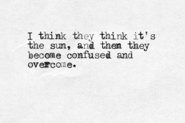 I think they think it's the sun, and the t n hey become confused and overcome.