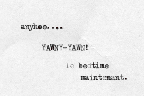 anyhoo.... YAWNY-YAWN! le bedtime maintenant. 