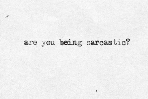are you being sarcastic? 