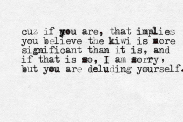 cuz if uou y y are, that implies you believe the kiwi is more significant than it is, and if that is so, I am sorry but you are deluding yourself. , 