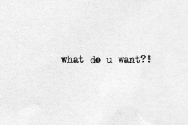 what do u want?!