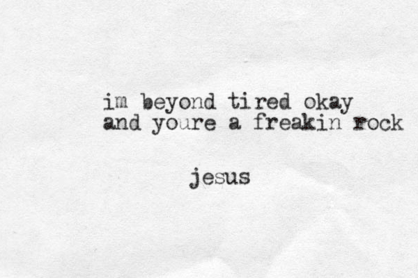 im beyond tired okay and youre a freakin rock jesus