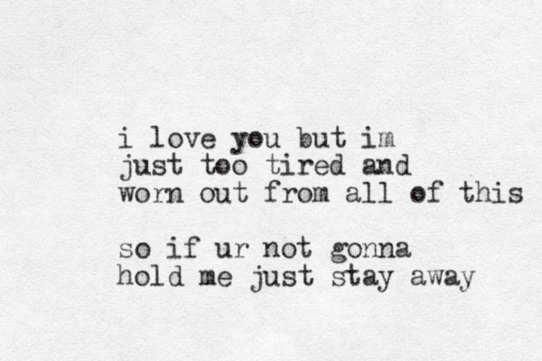 i love you but im just too tired and worn out from all of this so if ur not gonna hold me just stay away