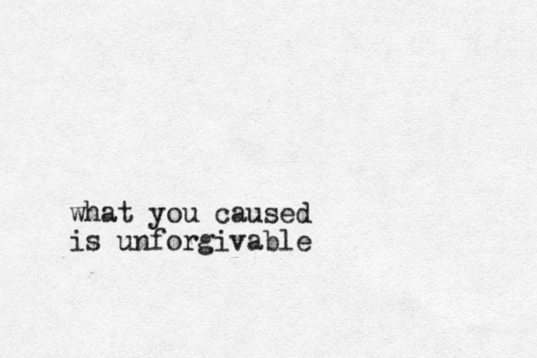 what you caused is unforgivable