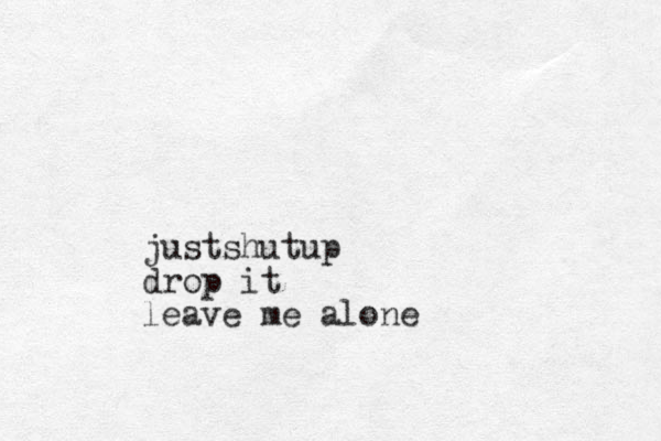 justshutup drop it leave me alone 