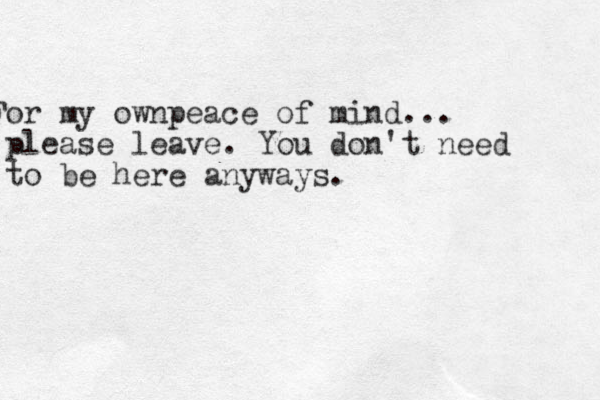 t For my ownpeace of mind... please leave. You don't need to be here anyways.