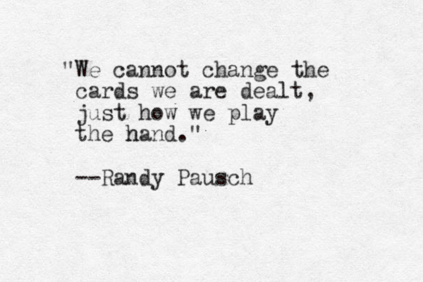 "We cannot change the cards we are dealt, just how we play the n hand." --Randy Pausch