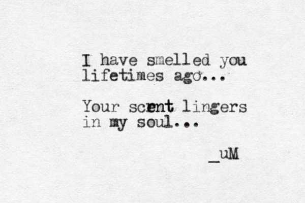 I have smelled you u lifetimes ago... Your scrnt r e ent lingers in my soul... _uM 