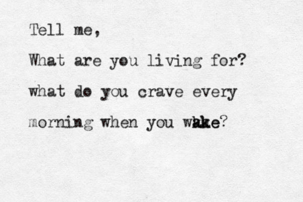 Tell me, What are you living for? what do you crave every morning when you wkae a ak ke?